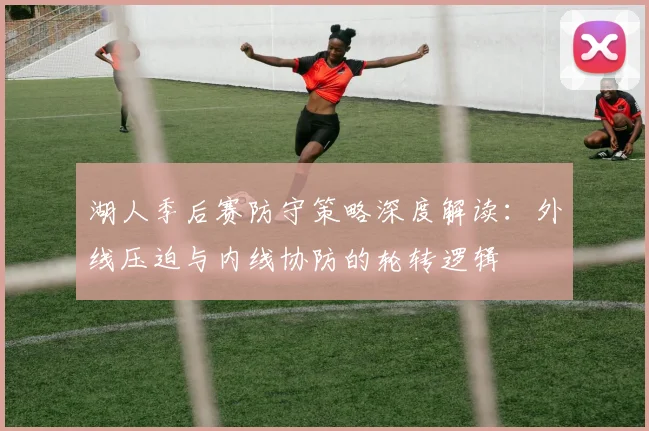 湖人季后赛防守策略深度解读：外线压迫与内线协防的轮转逻辑