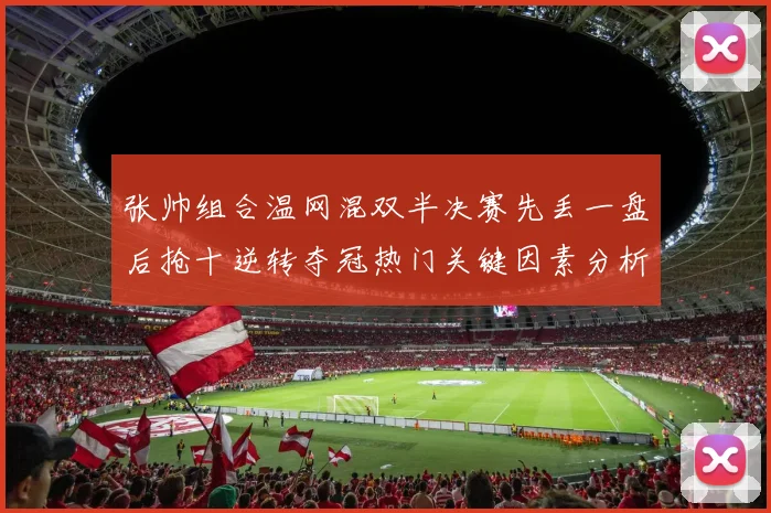 张帅组合温网混双半决赛先丢一盘后抢十逆转夺冠热门关键因素分析