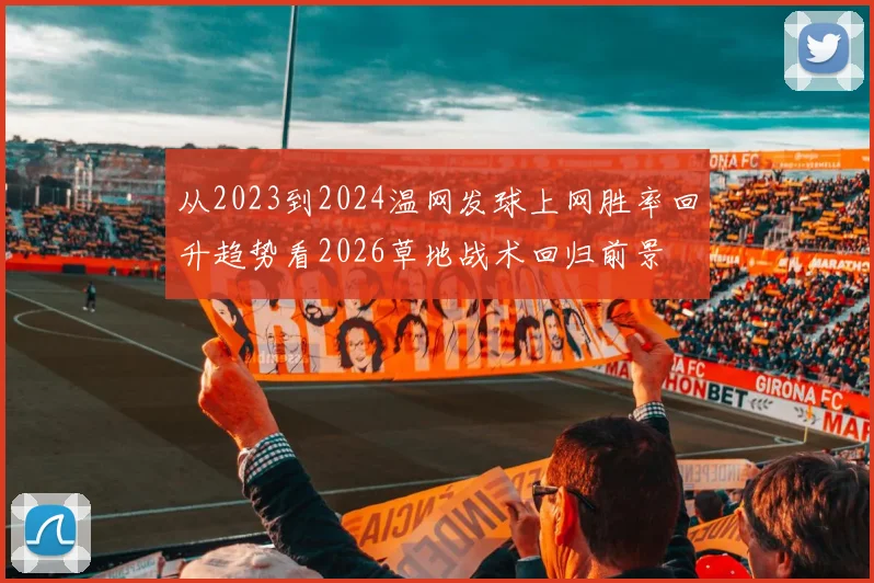 从2023到2024温网发球上网胜率回升趋势看2026草地战术回归前景