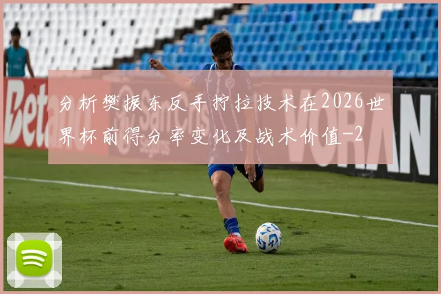 分析樊振东反手拧拉技术在2026世界杯前得分率变化及战术价值