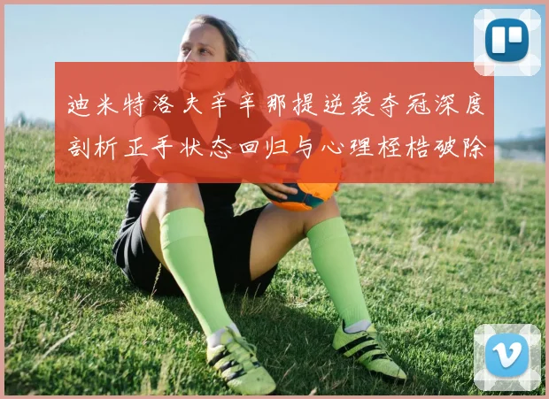 迪米特洛夫辛辛那提逆袭夺冠深度剖析正手状态回归与心理桎梏破除之路