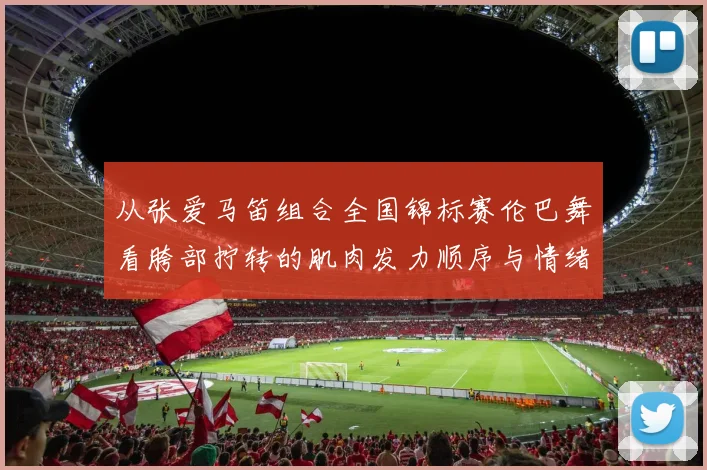 从张爱马笛组合全国锦标赛伦巴舞看胯部拧转的肌肉发力顺序与情绪表达关联