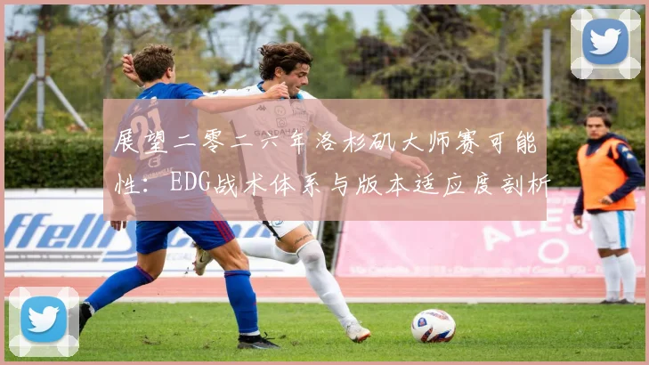 展望二零二六年洛杉矶大师赛可能性：EDG战术体系与版本适应度剖析