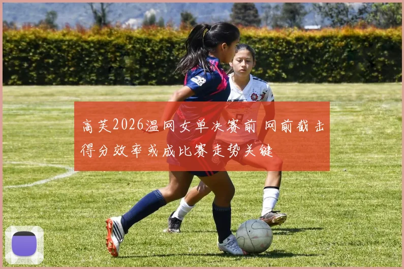 高芙2026温网女单决赛前 网前截击得分效率或成比赛走势关键
