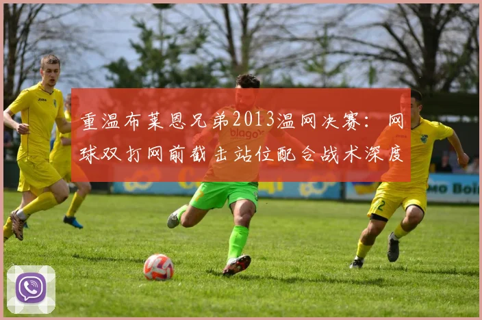 重温布莱恩兄弟2013温网决赛:网球双打网前截击站位配合战术深度解析