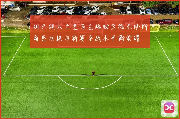 姆巴佩入主皇马左路甜区维尼修斯角色切换与新赛季战术平衡前瞻
