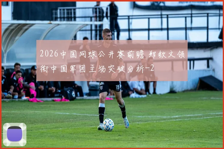 2026中国网球公开赛前瞻 郑钦文领衔中国军团主场突破分析