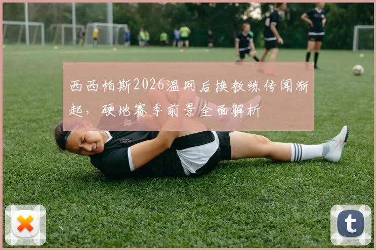 西西帕斯2026温网后换教练传闻渐起，硬地赛季前景全面解析