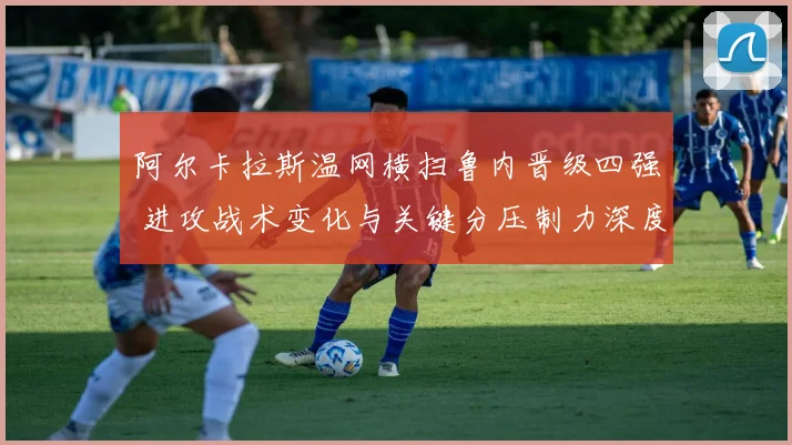 阿尔卡拉斯温网横扫鲁内晋级四强 进攻战术变化与关键分压制力深度复盘