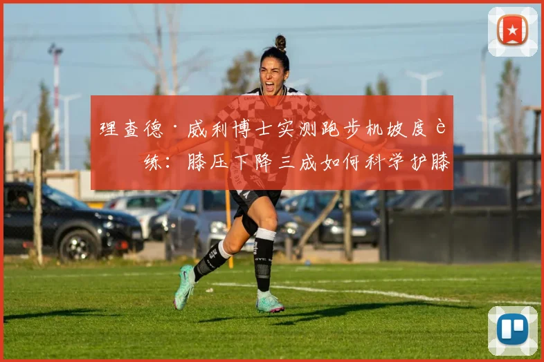 理查德·威利博士实测跑步机坡度训练：膝压下降三成如何科学护膝