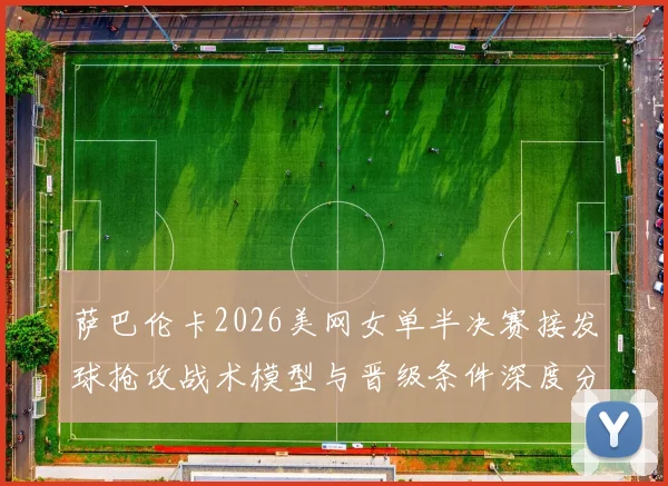 萨巴伦卡2026美网女单半决赛接发球抢攻战术模型与晋级条件深度分析