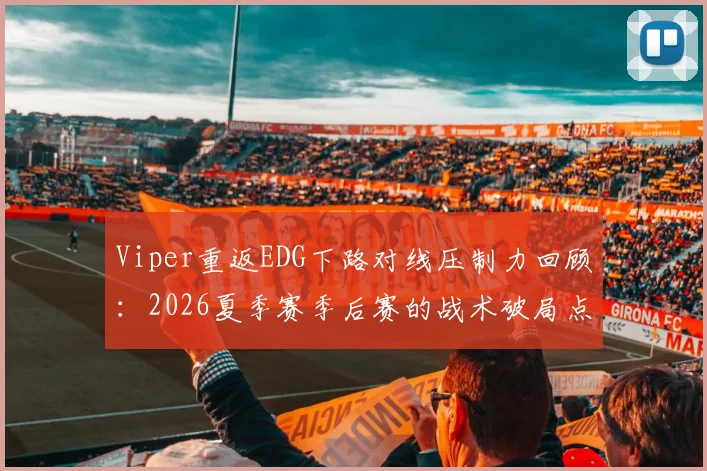Viper重返EDG下路对线压制力回顾：2026夏季赛季后赛的战术破局点分析