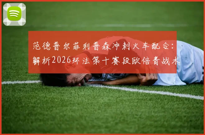 范德普尔菲利普森冲刺火车配合:解析2026环法第十赛段欧倍青战术链