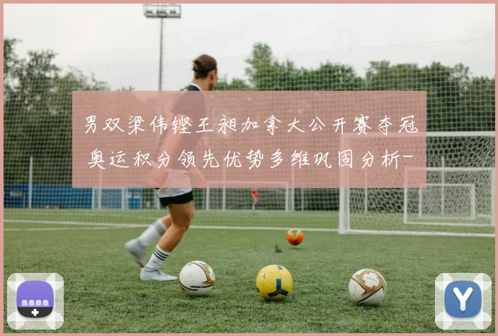 男双梁伟铿王昶加拿大公开赛夺冠 奥运积分领先优势多维巩固分析