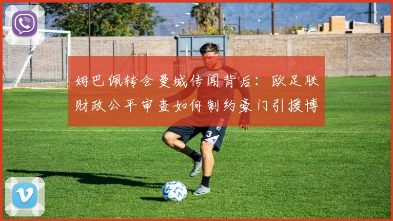 姆巴佩转会曼城传闻背后：欧足联财政公平审查如何制约豪门引援博弈