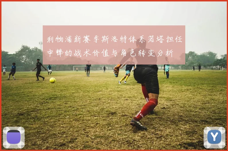 利物浦新赛季斯洛特体系若塔担任中锋的战术价值与角色转变分析