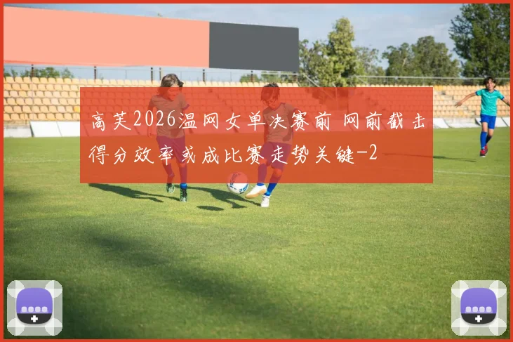 高芙2026温网女单决赛前 网前截击得分效率或成比赛走势关键