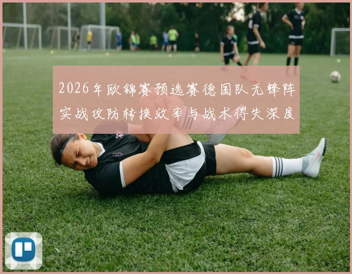 2026年欧锦赛预选赛德国队无锋阵实战攻防转换效率与战术得失深度评估