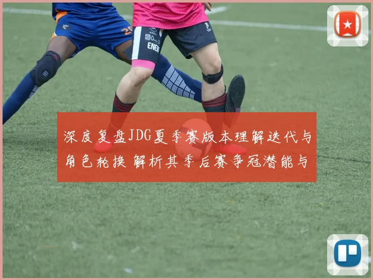 深度复盘JDG夏季赛版本理解迭代与角色轮换 解析其季后赛争冠潜能与隐患