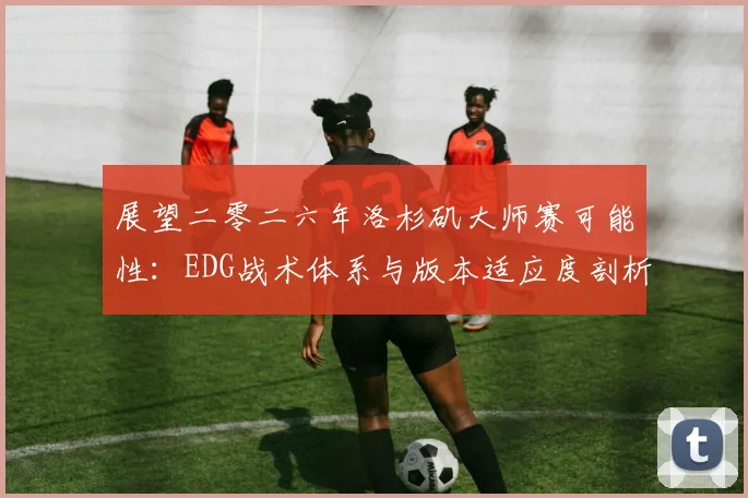 展望二零二六年洛杉矶大师赛可能性：EDG战术体系与版本适应度剖析