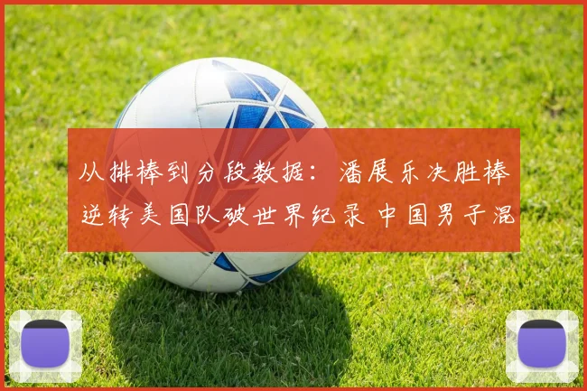 从排棒到分段数据：潘展乐决胜棒逆转美国队破世界纪录 中国男子混合泳接力夺金深度分析