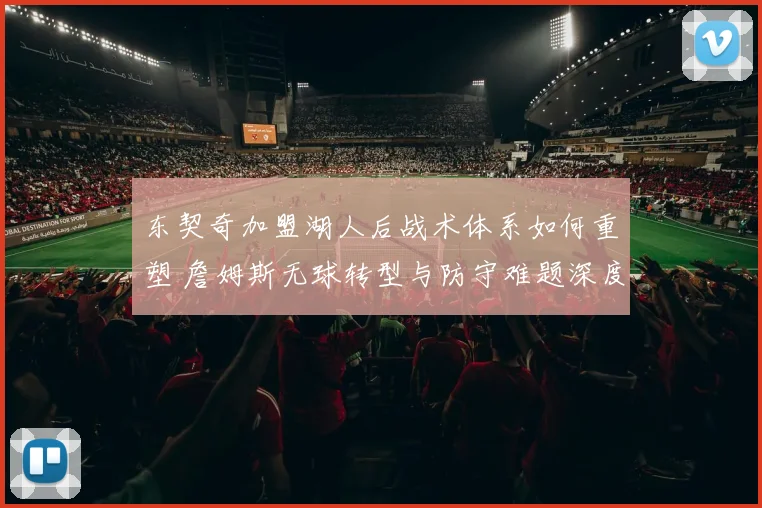 东契奇加盟湖人后战术体系如何重塑 詹姆斯无球转型与防守难题深度解读