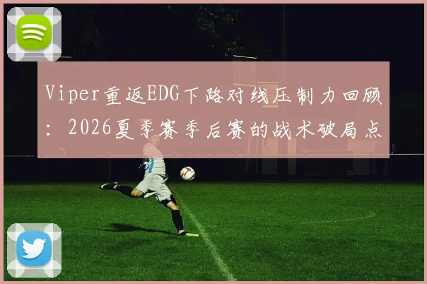 Viper重返EDG下路对线压制力回顾：2026夏季赛季后赛的战术破局点分析