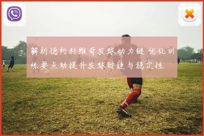 解析德约科维奇发球动力链 优化训练要点助提升发球时速与稳定性
