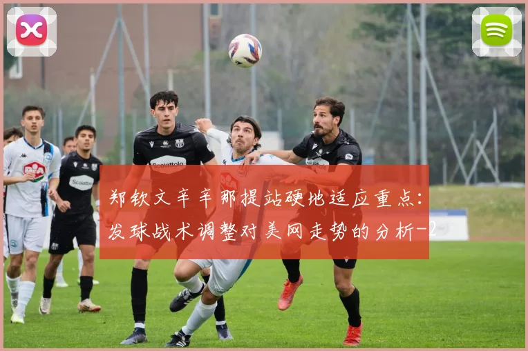 郑钦文辛辛那提站硬地适应重点：发球战术调整对美网走势的分析