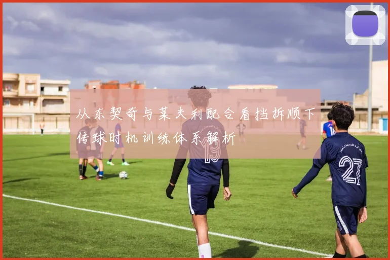 从东契奇与莱夫利配合看挡拆顺下传球时机训练体系解析
