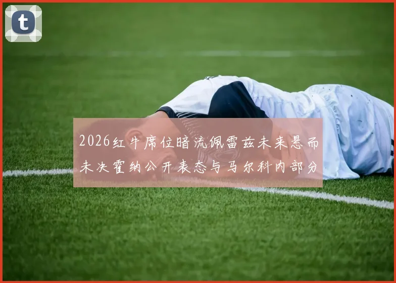 2026红牛席位暗流佩雷兹未来悬而未决霍纳公开表态与马尔科内部分歧深度剖析