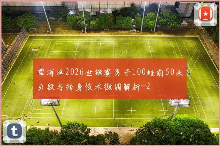 覃海洋2026世锦赛男子100蛙前50米分段与转身技术微调解析