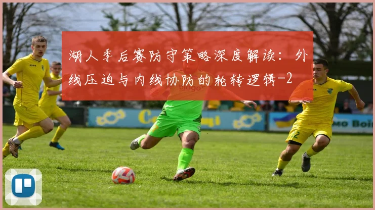 湖人季后赛防守策略深度解读:外线压迫与内线协防的轮转逻辑