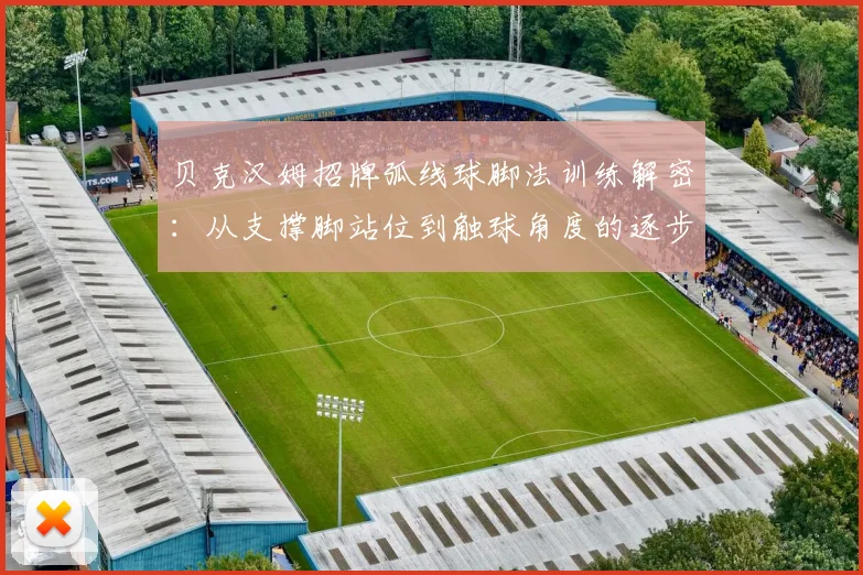 贝克汉姆招牌弧线球脚法训练解密：从支撑脚站位到触球角度的逐步拆解