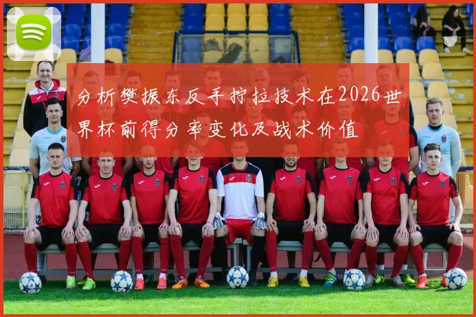 分析樊振东反手拧拉技术在2026世界杯前得分率变化及战术价值