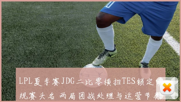 LPL夏季赛JDG二比零横扫TES锁定常规赛头名 两局团战处理与运营节奏深度复盘