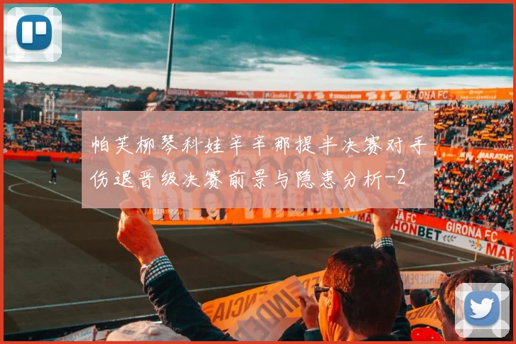 帕芙柳琴科娃辛辛那提半决赛对手伤退晋级决赛前景与隐患分析