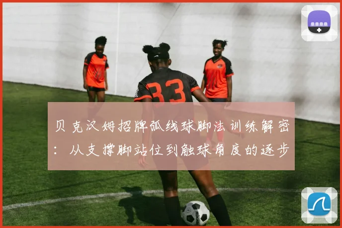 贝克汉姆招牌弧线球脚法训练解密:从支撑脚站位到触球角度的逐步拆解