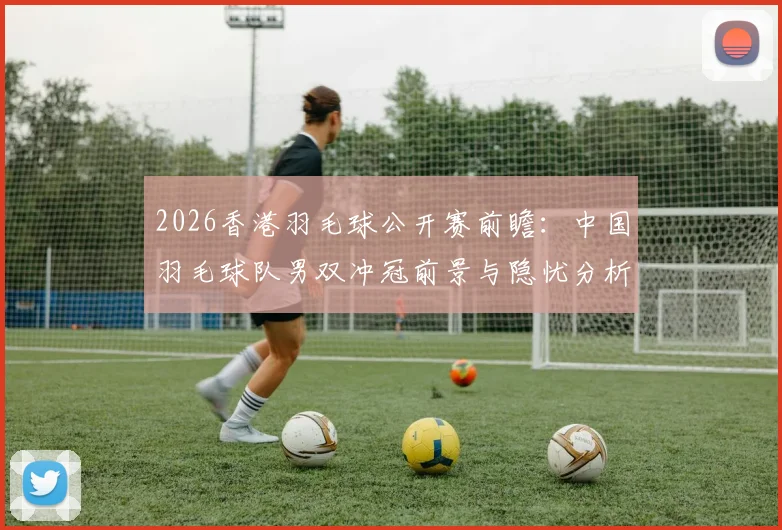 2026香港羽毛球公开赛前瞻：中国羽毛球队男双冲冠前景与隐忧分析