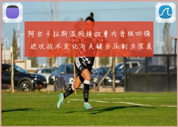 阿尔卡拉斯温网横扫鲁内晋级四强 进攻战术变化与关键分压制力深度复盘