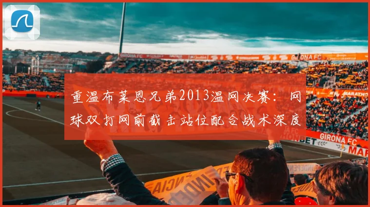 重温布莱恩兄弟2013温网决赛:网球双打网前截击站位配合战术深度解析