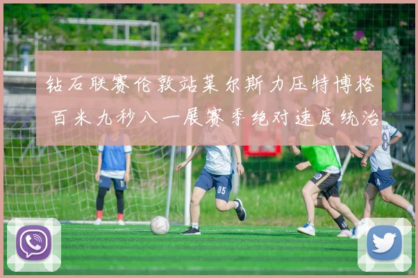 钻石联赛伦敦站莱尔斯力压特博格 百米九秒八一展赛季绝对速度统治力