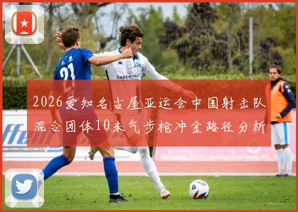 2026爱知名古屋亚运会中国射击队混合团体10米气步枪冲金路径分析