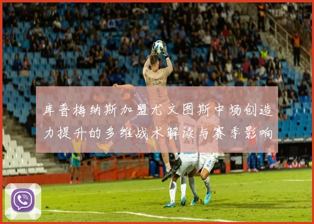 库普梅纳斯加盟尤文图斯中场创造力提升的多维战术解读与赛季影响分析