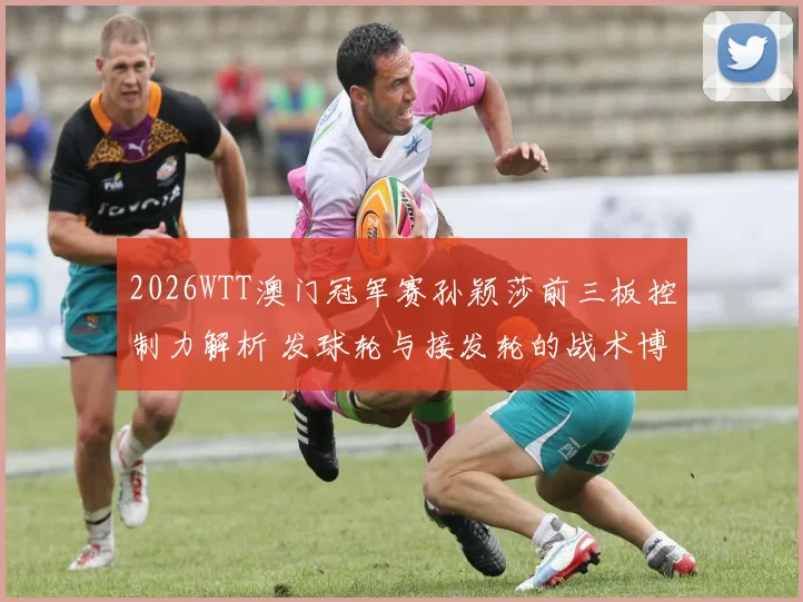 2026WTT澳门冠军赛孙颖莎前三板控制力解析 发球轮与接发轮的战术博弈