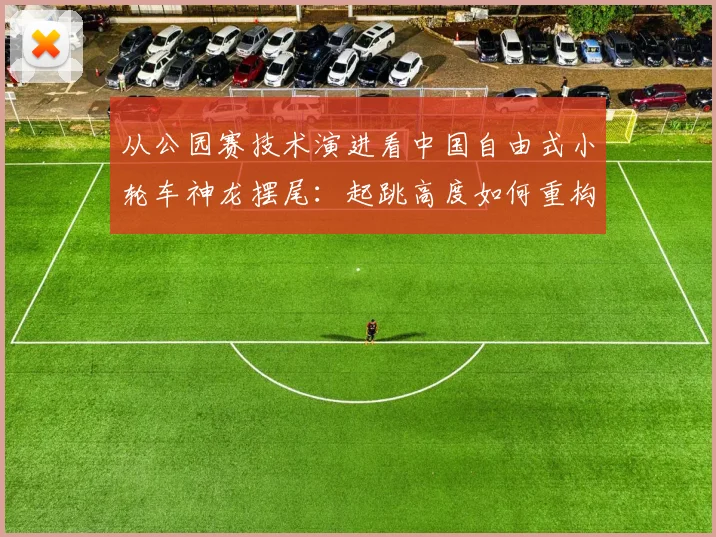 从公园赛技术演进看中国自由式小轮车神龙摆尾：起跳高度如何重构转体动力链与落地稳定性？