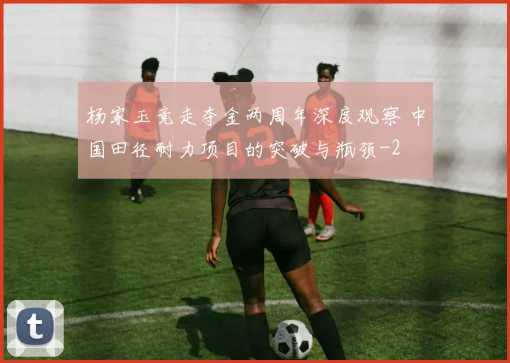 杨家玉竞走夺金两周年深度观察 中国田径耐力项目的突破与瓶颈