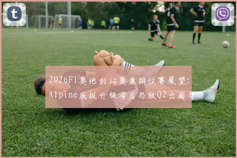 2026F1奥地利站奥康排位赛展望：Alpine底板升级滞后恐致Q2出局与稳定性危机