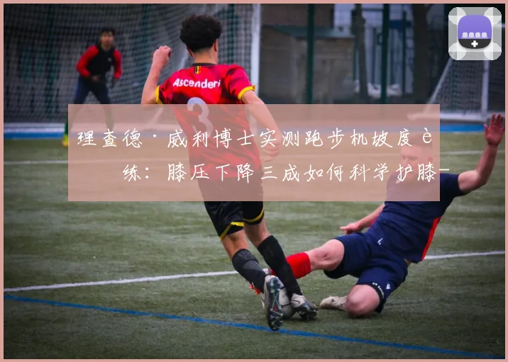 理查德·威利博士实测跑步机坡度训练:膝压下降三成如何科学护膝