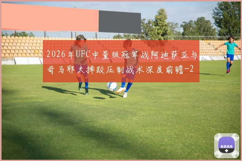 2026年UFC中量级冠军战阿迪萨亚与奇马耶夫摔跤压制战术深度前瞻